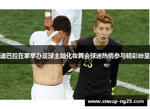迪巴拉在家举办足球主题化妆舞会球迷热情参与精彩纷呈
