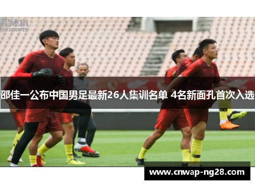 邵佳一公布中国男足最新26人集训名单 4名新面孔首次入选