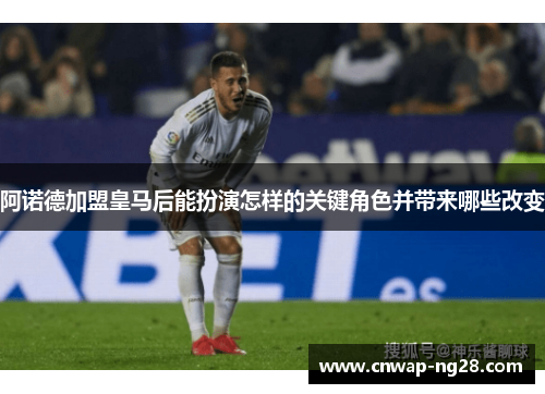阿诺德加盟皇马后能扮演怎样的关键角色并带来哪些改变