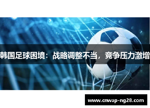 韩国足球困境：战略调整不当，竞争压力激增