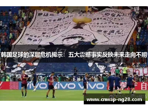 韩国足球的深层危机揭示：五大震撼事实反映未来走向不明